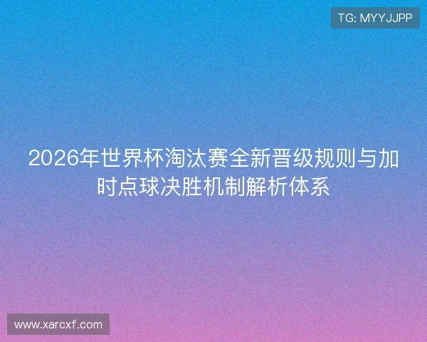 2026年世界杯淘汰赛全新晋级规则与加时点球决胜机制解析体系