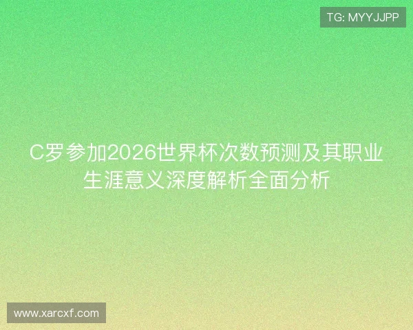 C罗参加2026世界杯次数预测及其职业生涯意义深度解析全面分析 C罗参加2026世界杯次数预测及其职业生涯意义深度解析全面分析