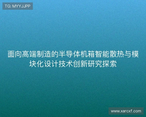 面向高端制造的半导体机箱智能散热与模块化设计技术创新研究探索 面向高端制造的半导体机箱智能散热与模块化设计技术创新研究探索
